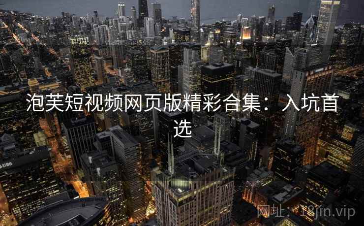 泡芙短视频网页版精彩合集：入坑首选