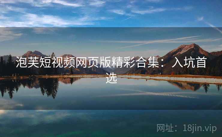 泡芙短视频网页版精彩合集：入坑首选