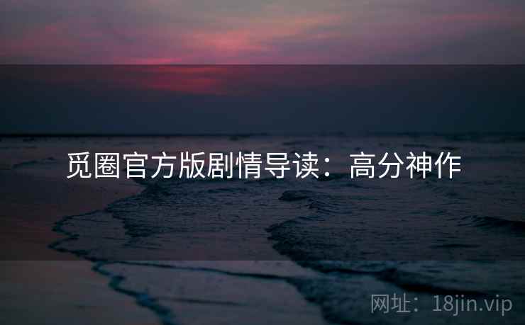觅圈官方版剧情导读：高分神作