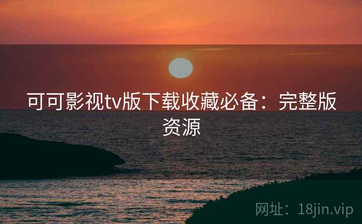 可可影视tv版下载收藏必备：完整版资源