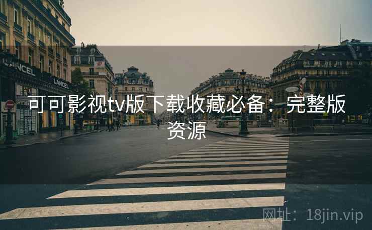 可可影视tv版下载收藏必备：完整版资源