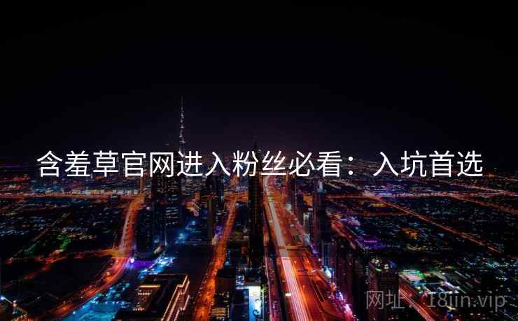 含羞草官网进入粉丝必看：入坑首选