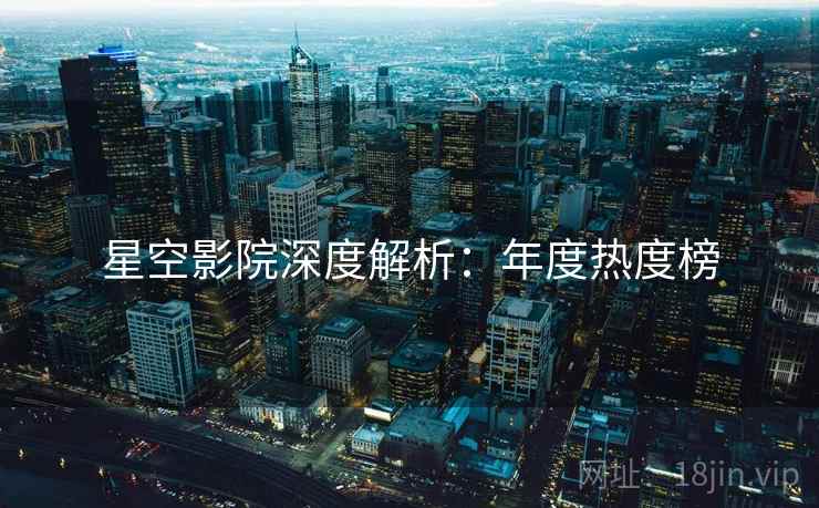 星空影院深度解析：年度热度榜