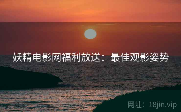 妖精电影网福利放送：最佳观影姿势