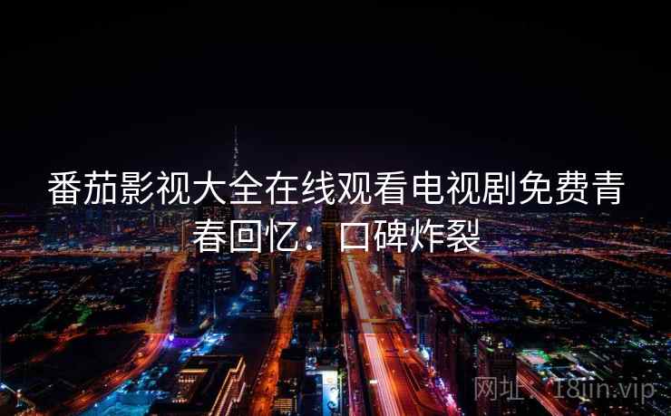 番茄影视大全在线观看电视剧免费青春回忆：口碑炸裂