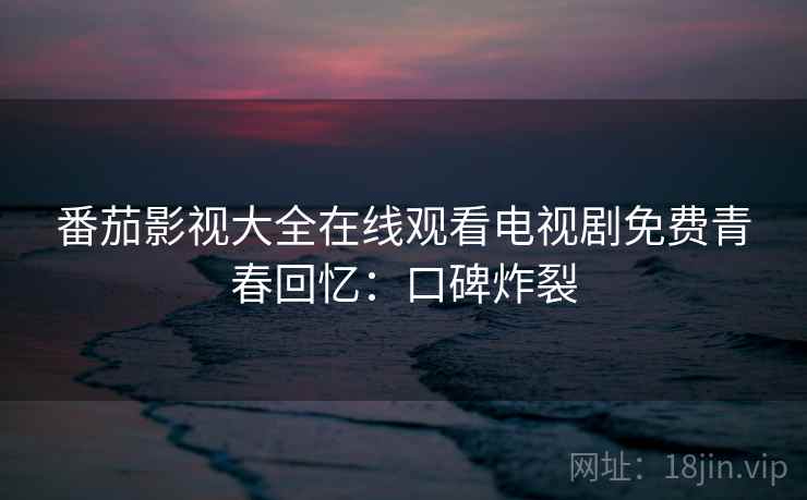 番茄影视大全在线观看电视剧免费青春回忆：口碑炸裂