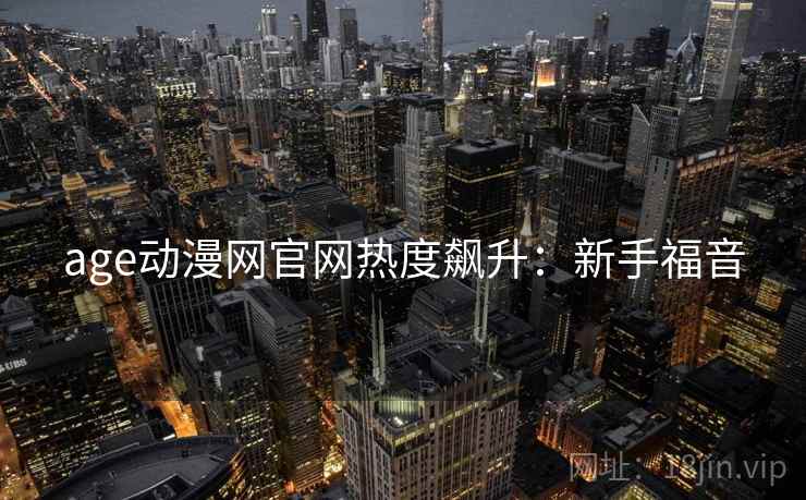 age动漫网官网热度飙升：新手福音