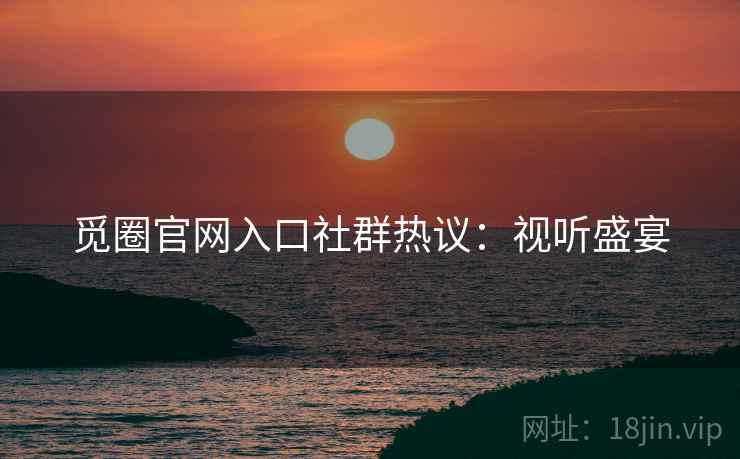 觅圈官网入口社群热议：视听盛宴