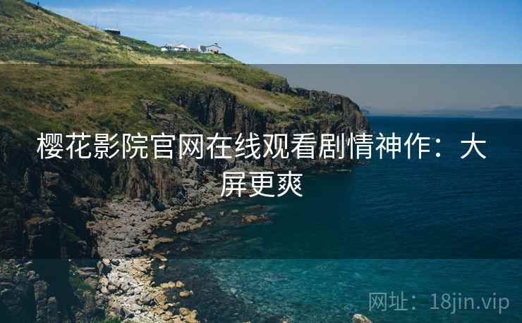樱花影院官网在线观看剧情神作：大屏更爽