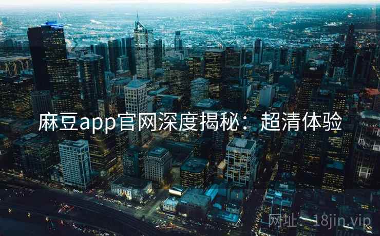 麻豆app官网深度揭秘：超清体验