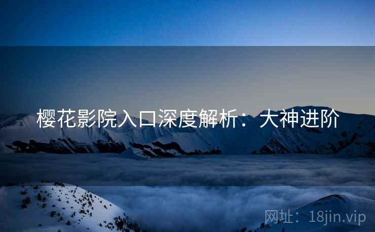 樱花影院入口深度解析：大神进阶