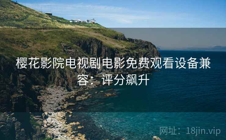 樱花影院电视剧电影免费观看设备兼容：评分飙升