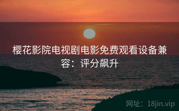 樱花影院电视剧电影免费观看设备兼容：评分飙升