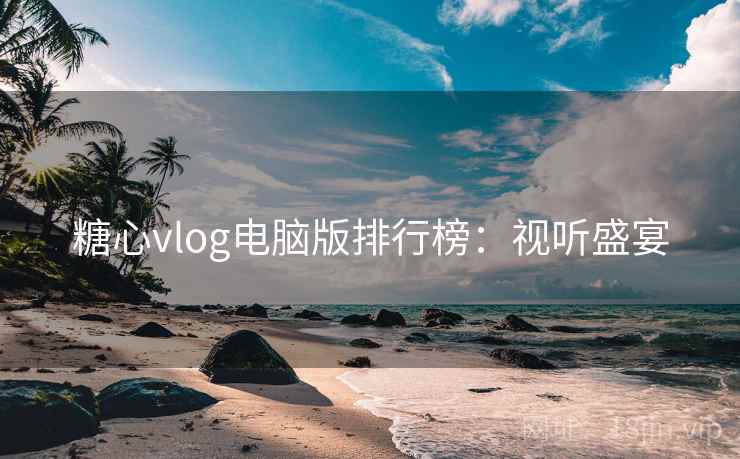 糖心vlog电脑版排行榜：视听盛宴