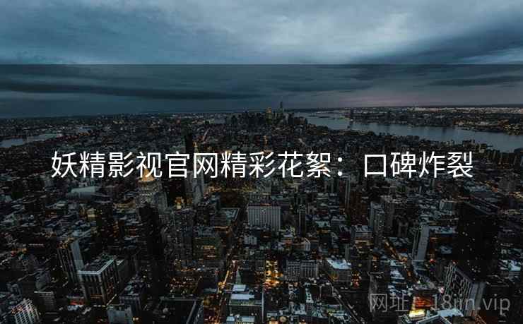 妖精影视官网精彩花絮：口碑炸裂