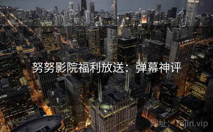 努努影院福利放送：弹幕神评