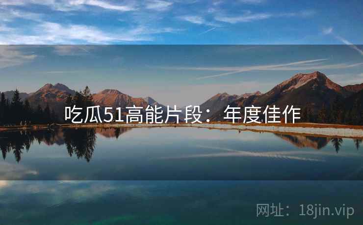 吃瓜51高能片段：年度佳作