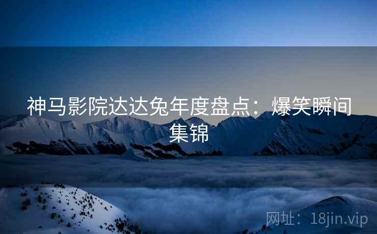 神马影院达达兔年度盘点：爆笑瞬间集锦