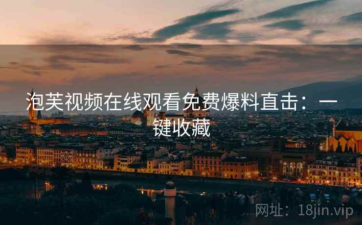 泡芙视频在线观看免费爆料直击：一键收藏