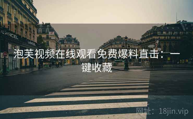 泡芙视频在线观看免费爆料直击：一键收藏