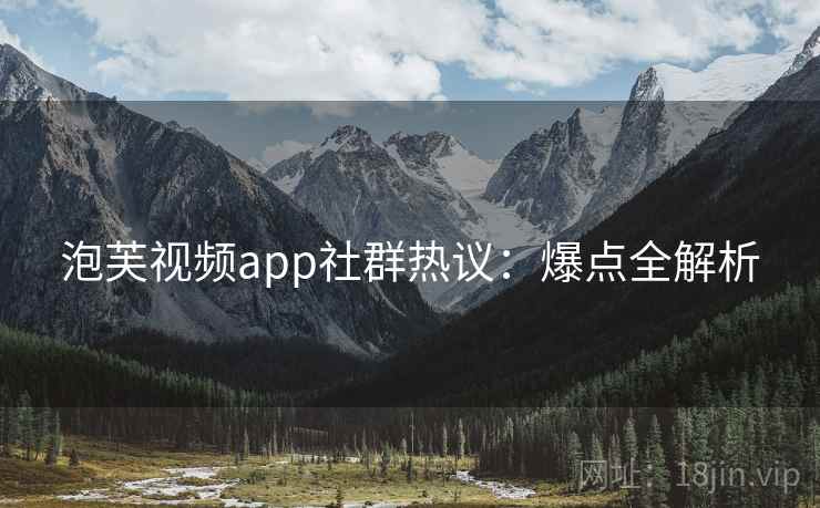 泡芙视频app社群热议：爆点全解析