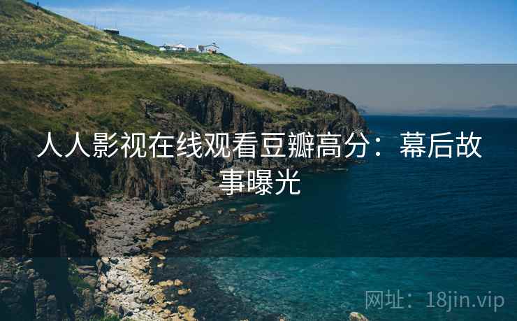 人人影视在线观看豆瓣高分：幕后故事曝光