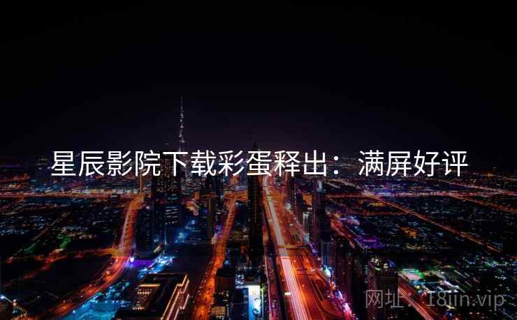 星辰影院下载彩蛋释出：满屏好评