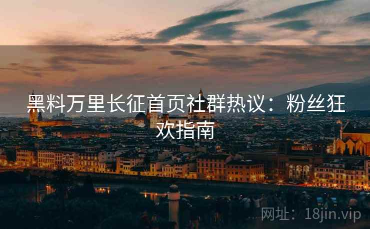 黑料万里长征首页社群热议：粉丝狂欢指南