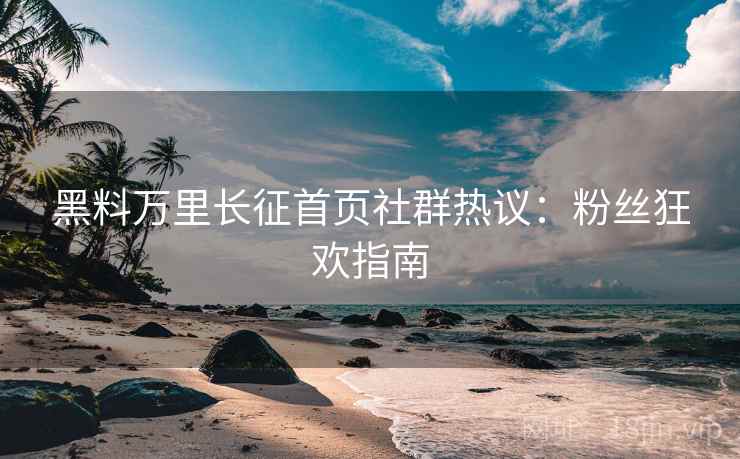 黑料万里长征首页社群热议：粉丝狂欢指南