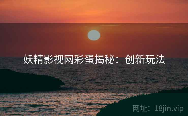 妖精影视网彩蛋揭秘：创新玩法