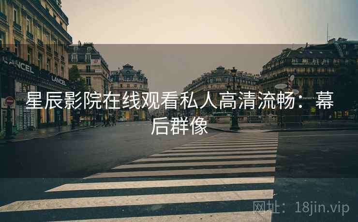 星辰影院在线观看私人高清流畅：幕后群像