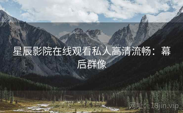 星辰影院在线观看私人高清流畅：幕后群像