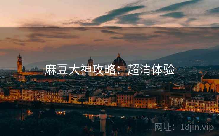 麻豆大神攻略：超清体验
