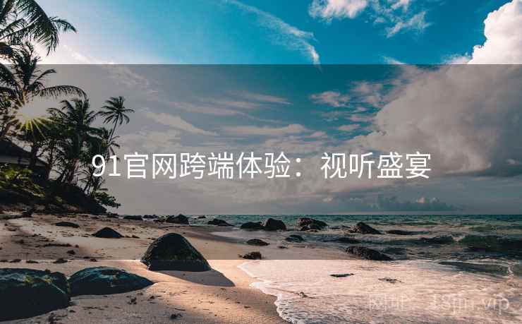 91官网跨端体验：视听盛宴