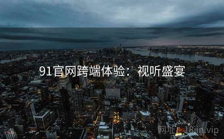 91官网跨端体验：视听盛宴