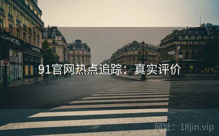 91官网热点追踪：真实评价