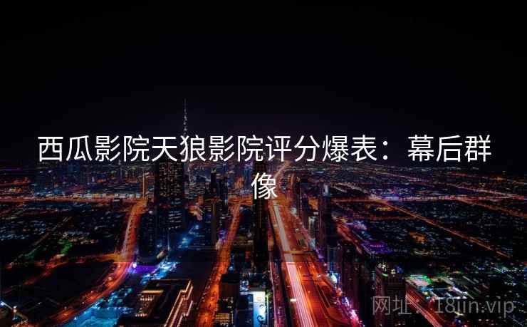 西瓜影院天狼影院评分爆表：幕后群像