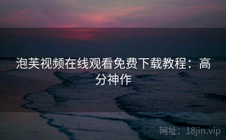 泡芙视频在线观看免费下载教程：高分神作