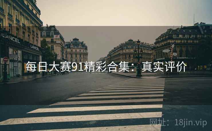 每日大赛91精彩合集：真实评价