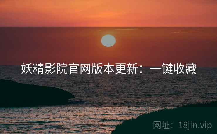 妖精影院官网版本更新：一键收藏