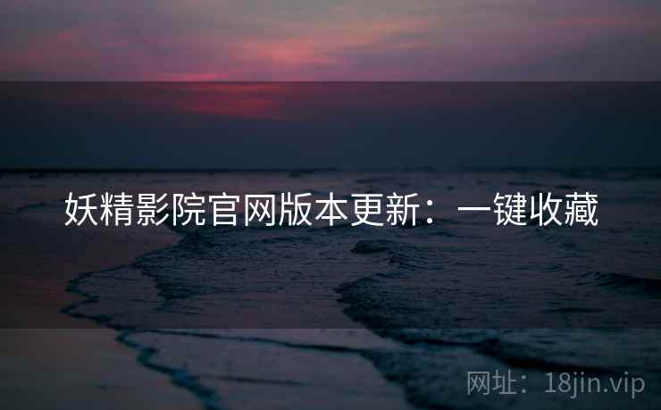 妖精影院官网版本更新：一键收藏