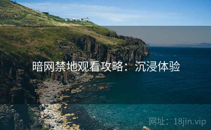 暗网禁地观看攻略：沉浸体验