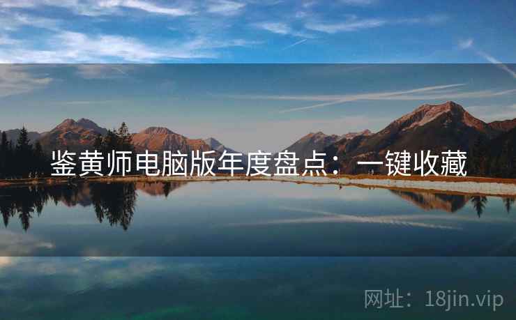 鉴黄师电脑版年度盘点：一键收藏