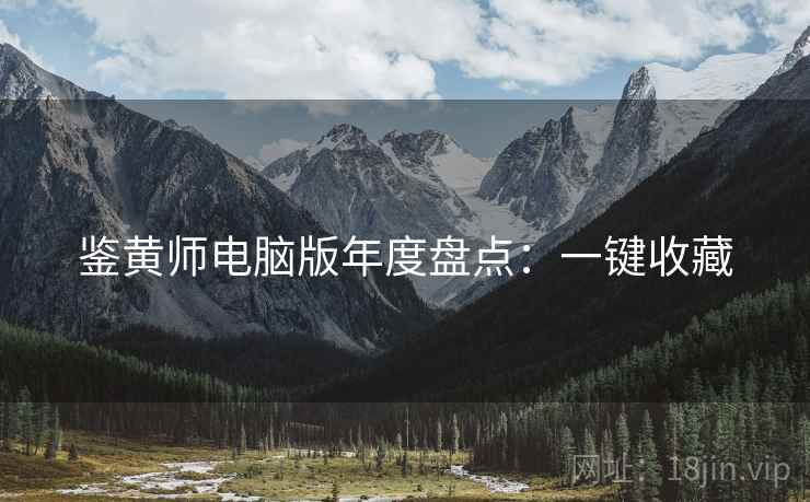 鉴黄师电脑版年度盘点：一键收藏