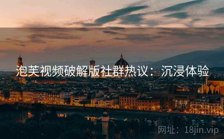 泡芙视频破解版社群热议：沉浸体验