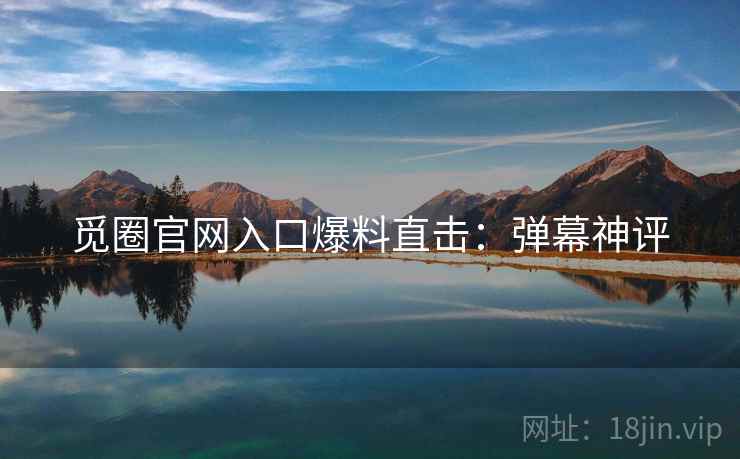 觅圈官网入口爆料直击：弹幕神评