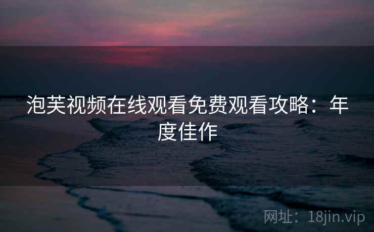 泡芙视频在线观看免费观看攻略：年度佳作