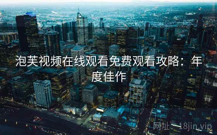 泡芙视频在线观看免费观看攻略：年度佳作