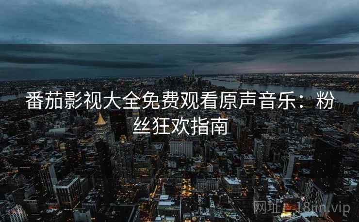 番茄影视大全免费观看原声音乐：粉丝狂欢指南