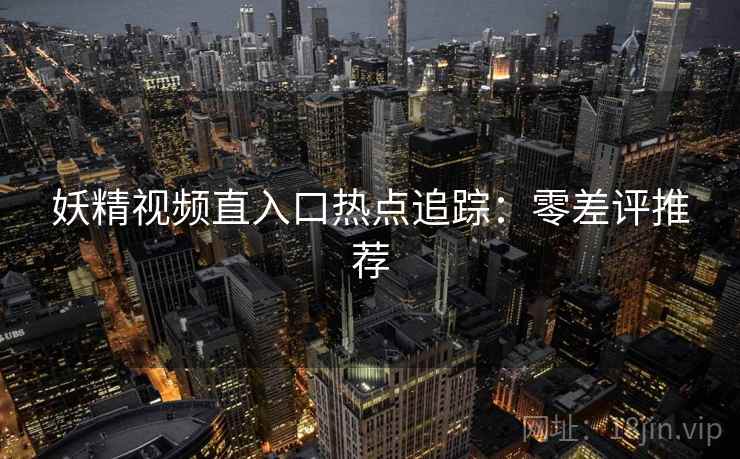妖精视频直入口热点追踪：零差评推荐